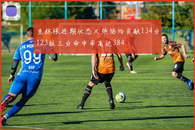 克林根近期状态火热场均贡献134分123板三分命中率高达384