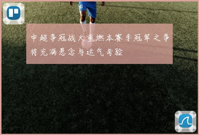 中超争冠战火重燃本赛季冠军之争将充满悬念与运气考验