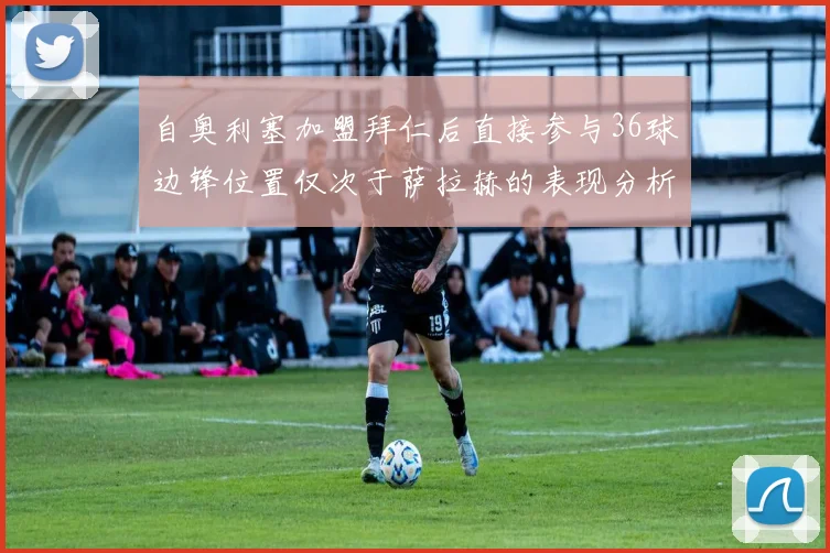 自奥利塞加盟拜仁后直接参与36球边锋位置仅次于萨拉赫的表现分析