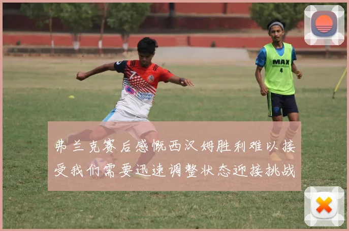 弗兰克赛后感慨西汉姆胜利难以接受我们需要迅速调整状态迎接挑战