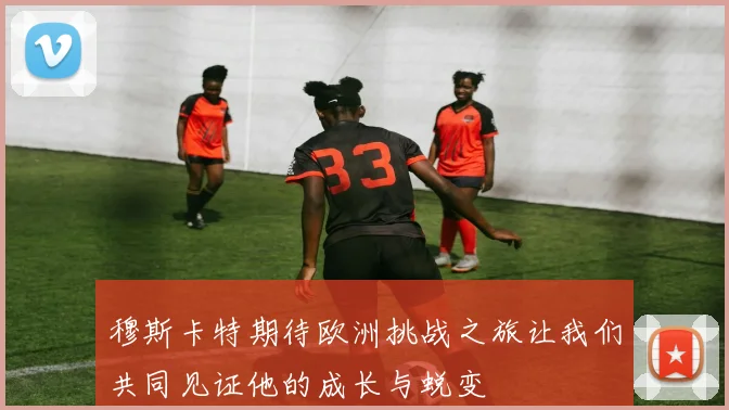 穆斯卡特期待欧洲挑战之旅让我们共同见证他的成长与蜕变