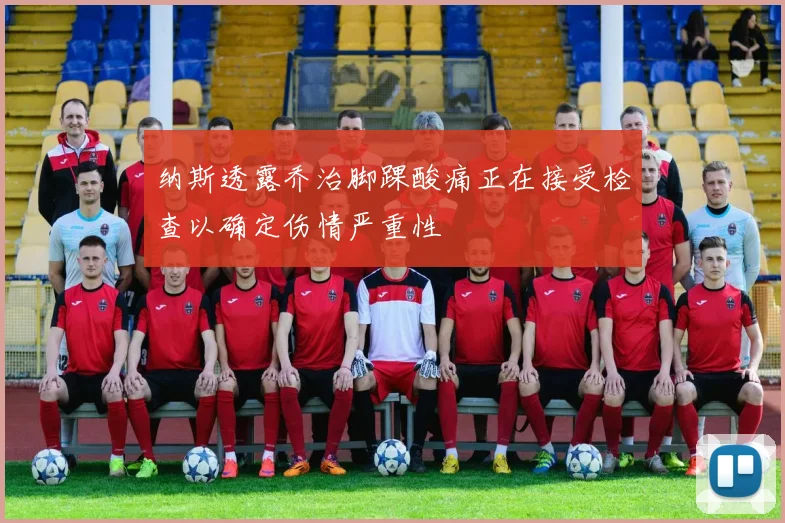 纳斯透露乔治脚踝酸痛正在接受检查以确定伤情严重性