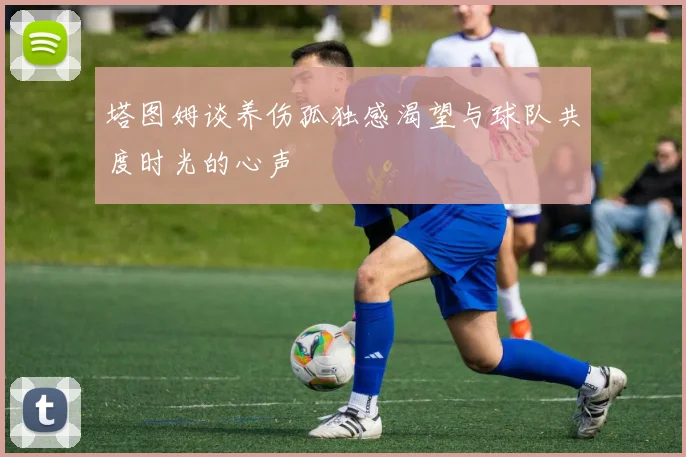 塔图姆谈养伤孤独感渴望与球队共度时光的心声