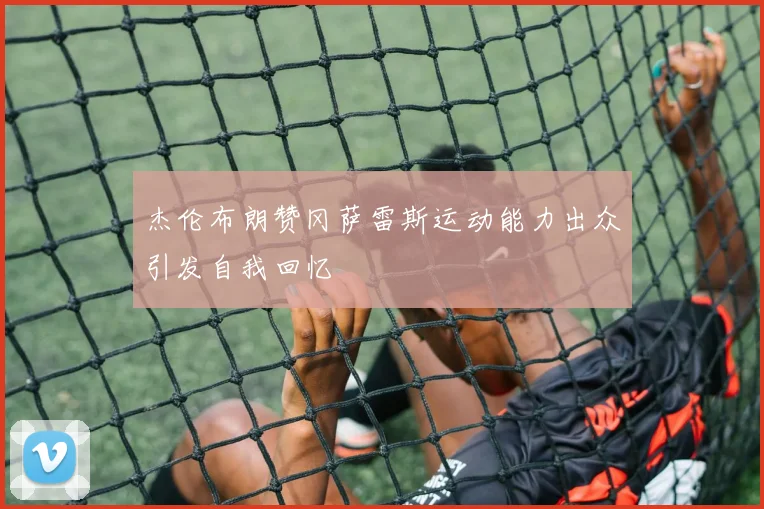 杰伦布朗赞冈萨雷斯运动能力出众引发自我回忆