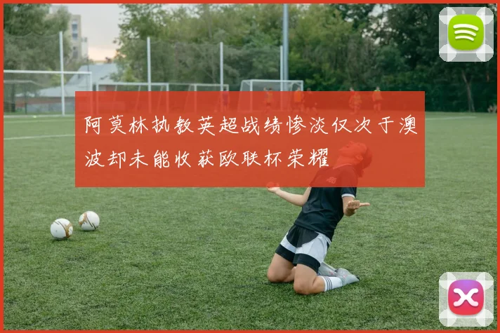 阿莫林执教英超战绩惨淡仅次于澳波却未能收获欧联杯荣耀