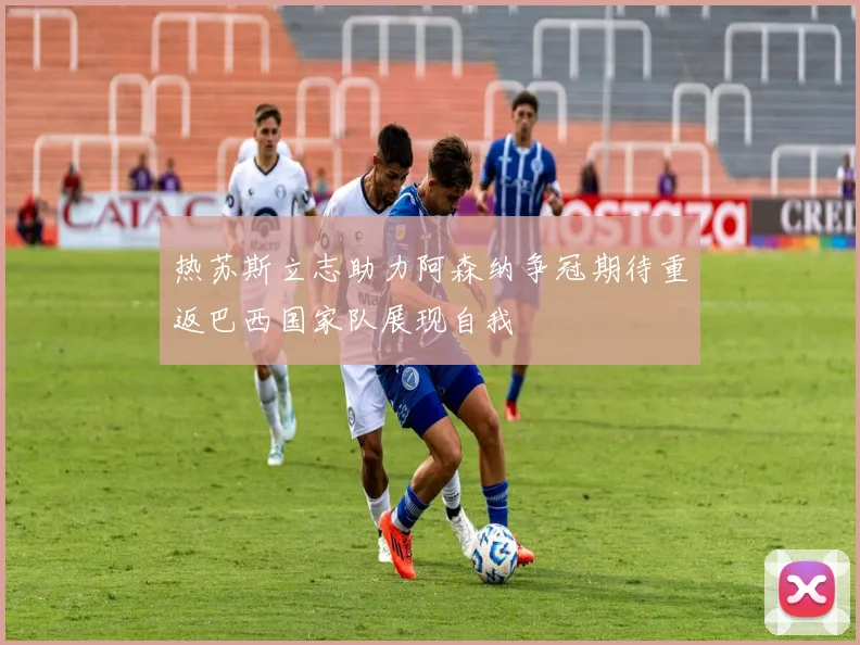 热苏斯立志助力阿森纳争冠期待重返巴西国家队展现自我