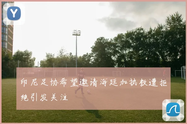 印尼足协希望邀请海廷加执教遭拒绝引发关注