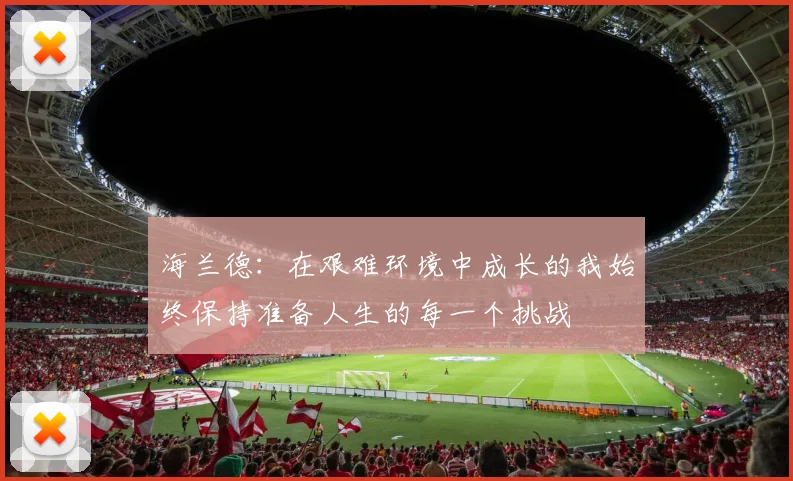 海兰德：在艰难环境中成长的我始终保持准备人生的每一个挑战