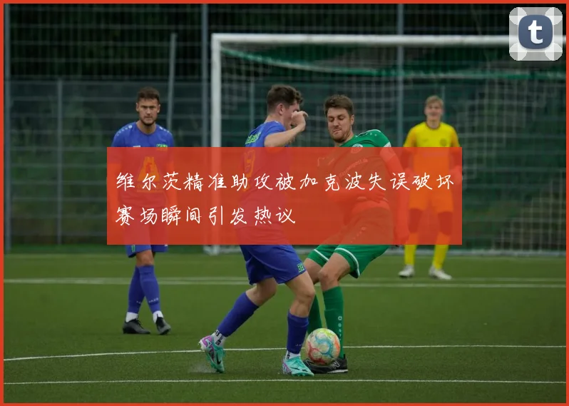 维尔茨精准助攻被加克波失误破坏赛场瞬间引发热议