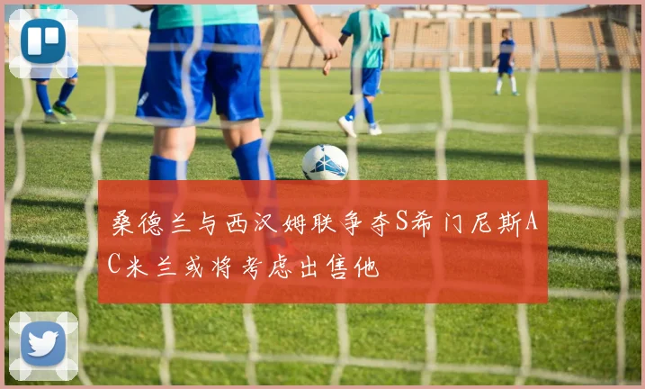 桑德兰与西汉姆联争夺S希门尼斯AC米兰或将考虑出售他