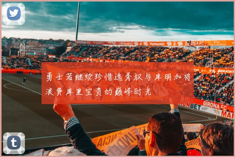 勇士若继续珍惜选秀权与库明加将浪费库里宝贵的巅峰时光