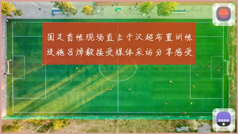 国足首练现场直击于汉超布置训练设施吕焯毅接受媒体采访分享感受