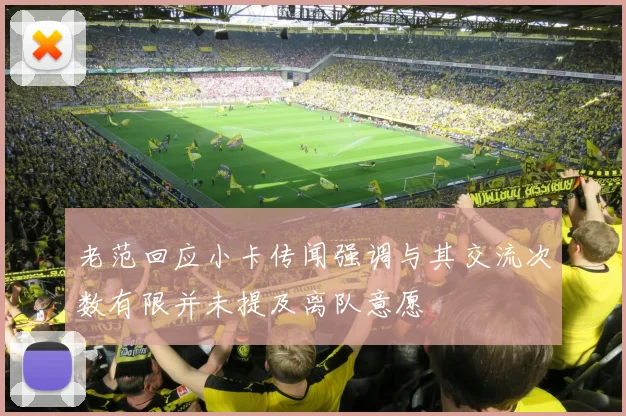 老范回应小卡传闻强调与其交流次数有限并未提及离队意愿