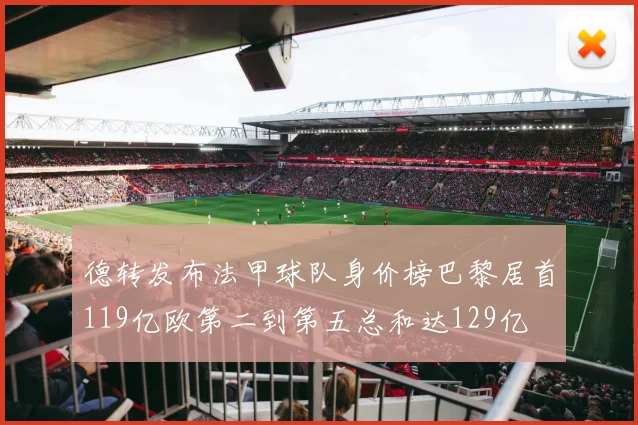 德转发布法甲球队身价榜巴黎居首119亿欧第二到第五总和达129亿