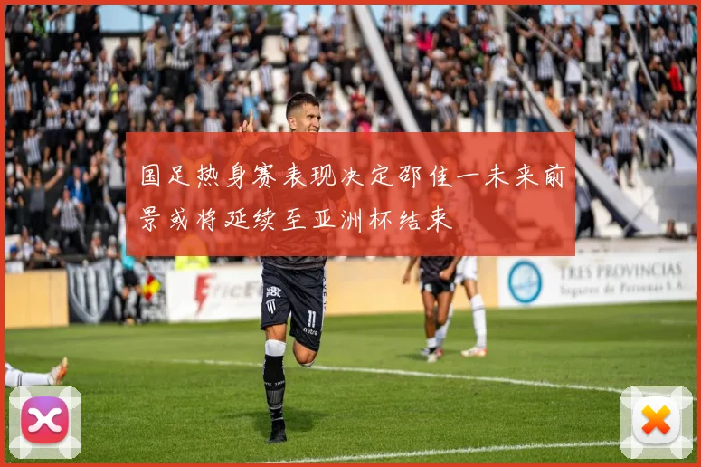 国足热身赛表现决定邵佳一未来前景或将延续至亚洲杯结束
