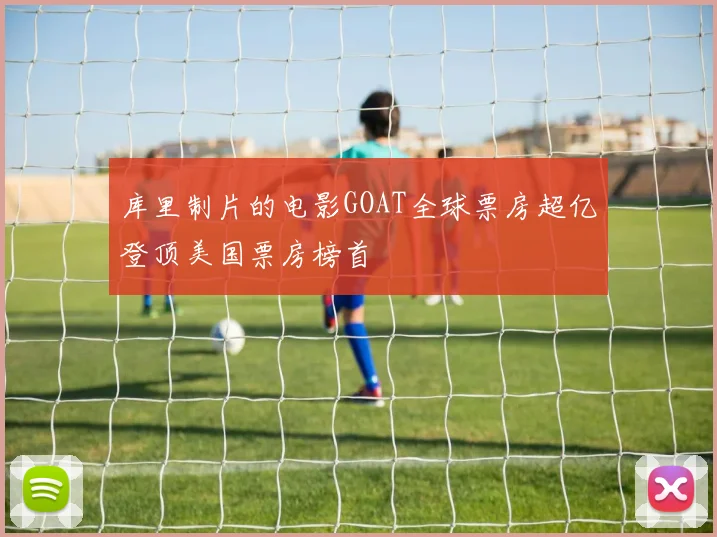 库里制片的电影GOAT全球票房超亿登顶美国票房榜首