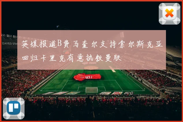 英媒报道B费马奎尔支持索尔斯克亚回归卡里克有意执教曼联