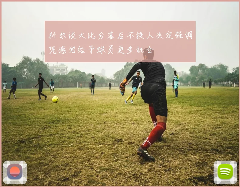 科尔谈大比分落后不换人决定强调凭感觉给予球员更多机会