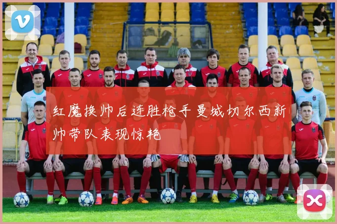 红魔换帅后连胜枪手曼城切尔西新帅带队表现惊艳
