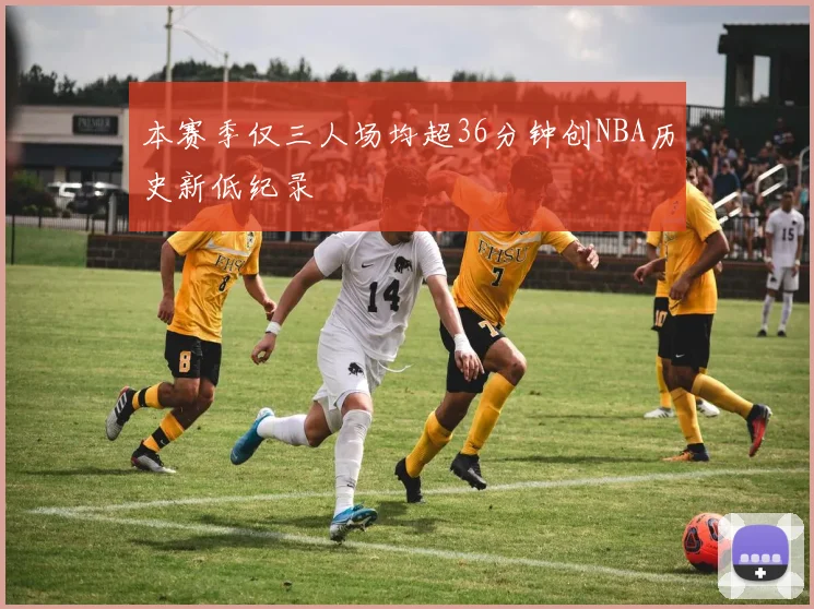 本赛季仅三人场均超36分钟创NBA历史新低纪录