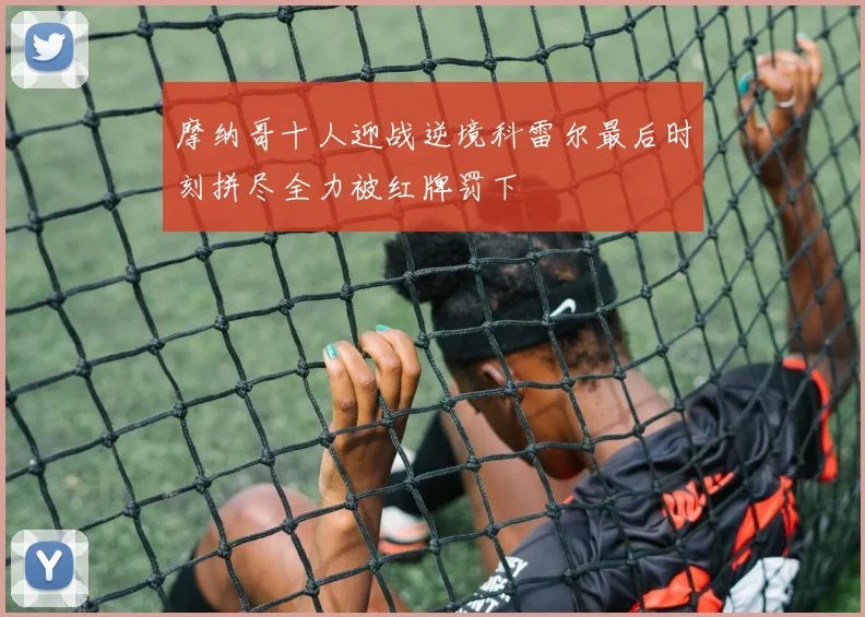 摩纳哥十人迎战逆境科雷尔最后时刻拼尽全力被红牌罚下