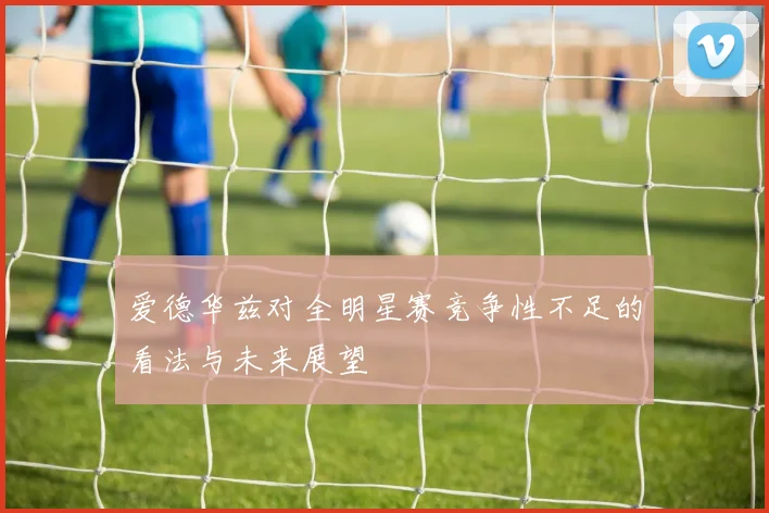 爱德华兹对全明星赛竞争性不足的看法与未来展望