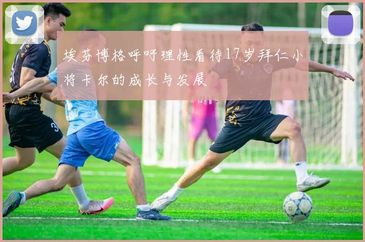 埃芬博格呼吁理性看待17岁拜仁小将卡尔的成长与发展