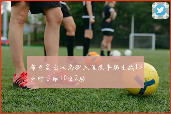 布克复出状态渐入佳境半场出战13分钟贡献10分2助