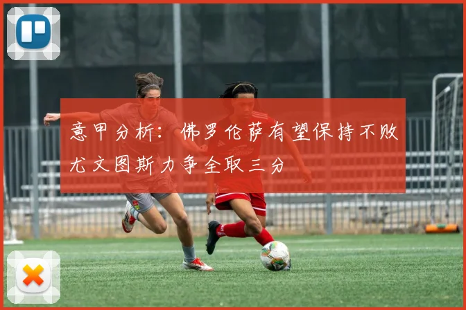 意甲分析：佛罗伦萨有望保持不败尤文图斯力争全取三分