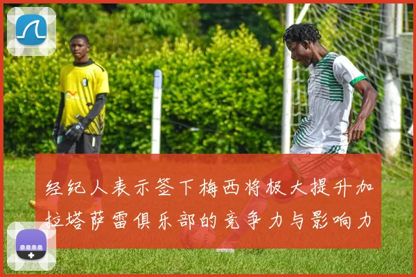 经纪人表示签下梅西将极大提升加拉塔萨雷俱乐部的竞争力与影响力