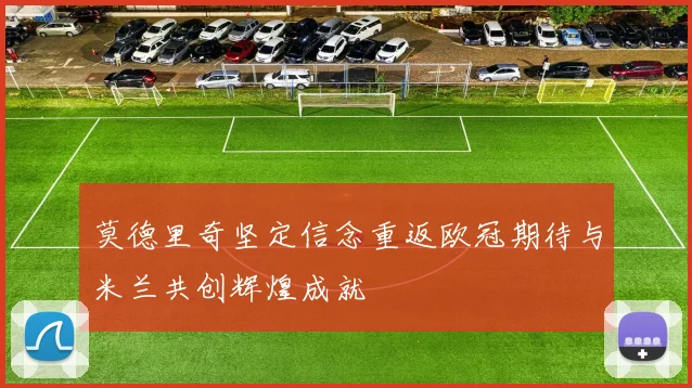 莫德里奇坚定信念重返欧冠期待与米兰共创辉煌成就