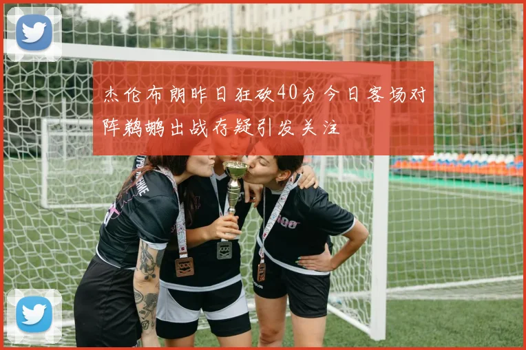 杰伦布朗昨日狂砍40分今日客场对阵鹈鹕出战存疑引发关注