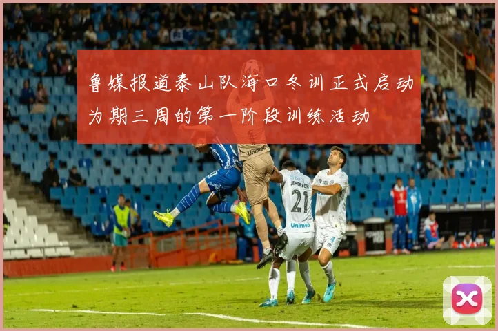 鲁媒报道泰山队海口冬训正式启动为期三周的第一阶段训练活动