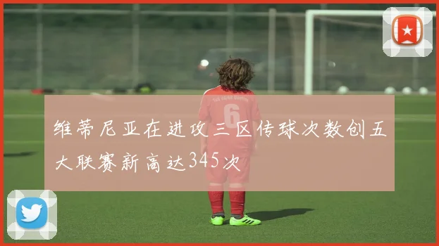 维蒂尼亚在进攻三区传球次数创五大联赛新高达345次