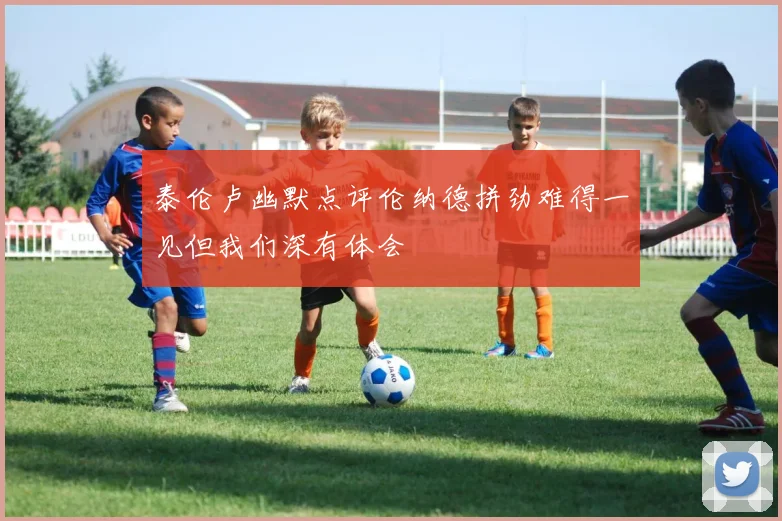 泰伦卢幽默点评伦纳德拼劲难得一见但我们深有体会