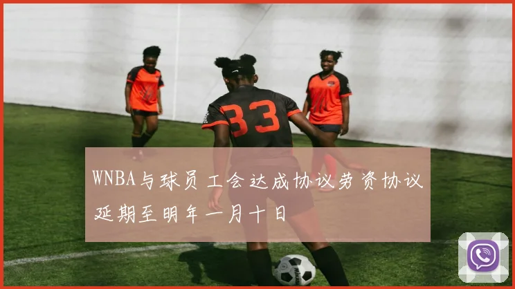 WNBA与球员工会达成协议劳资协议延期至明年一月十日