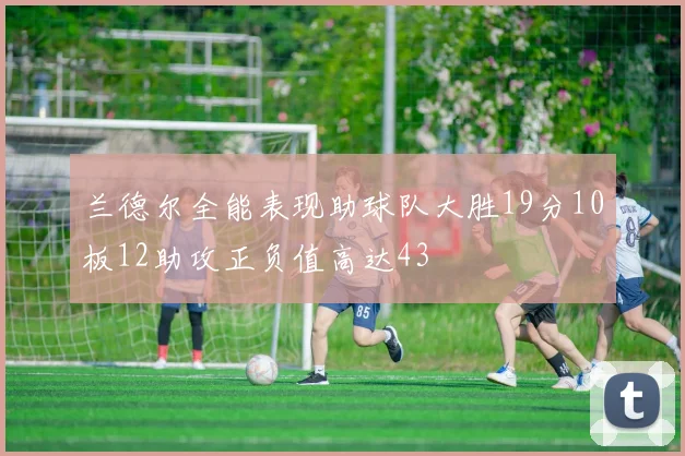兰德尔全能表现助球队大胜19分10板12助攻正负值高达43