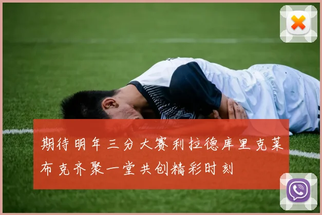 期待明年三分大赛利拉德库里克莱布克齐聚一堂共创精彩时刻