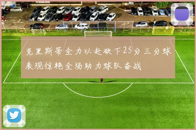 克里斯蒂全力以赴砍下25分三分球表现惊艳全场助力球队奋战
