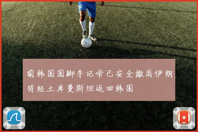 前韩国国脚李记帝已安全撤离伊朗将经土库曼斯坦返回韩国