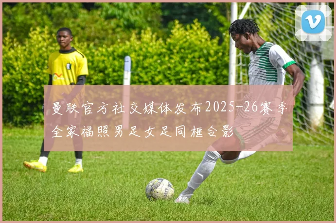 曼联官方社交媒体发布2025-26赛季全家福照男足女足同框合影