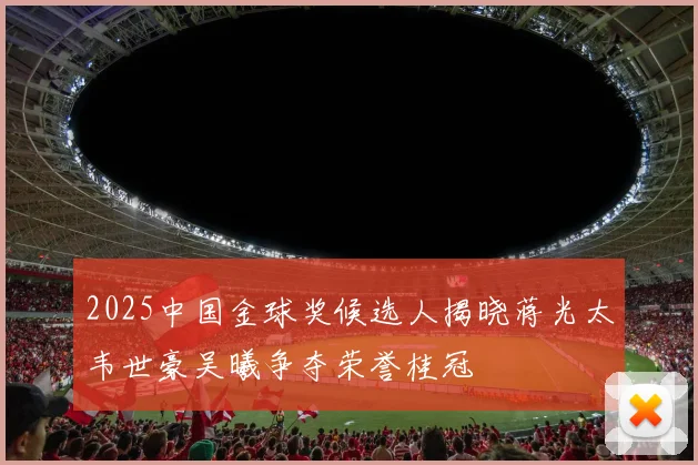 2025中国金球奖候选人揭晓蒋光太韦世豪吴曦争夺荣誉桂冠