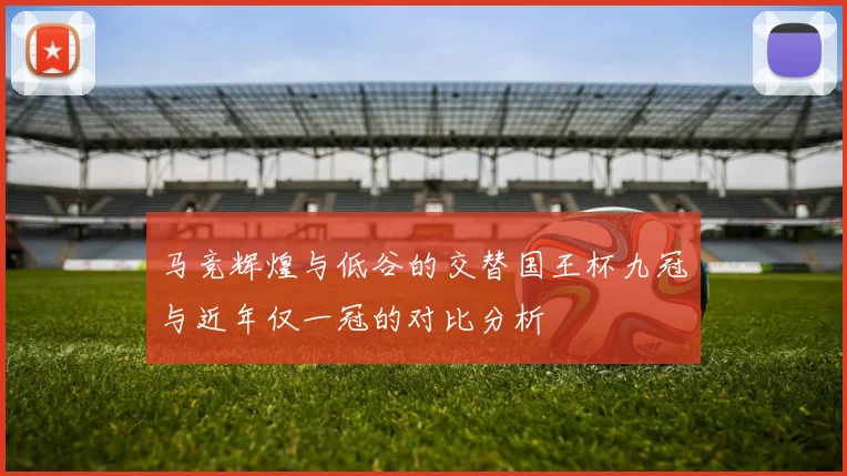 马竞辉煌与低谷的交替国王杯九冠与近年仅一冠的对比分析