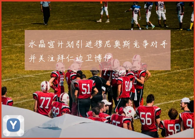 水晶宫计划引进穆尼奥斯竞争对手并关注拜仁边卫博伊