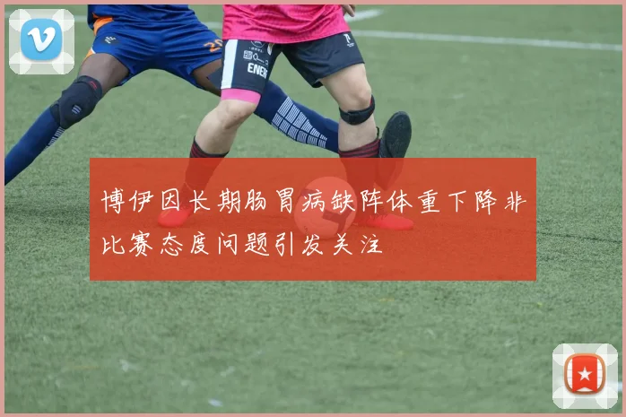 博伊因长期肠胃病缺阵体重下降非比赛态度问题引发关注