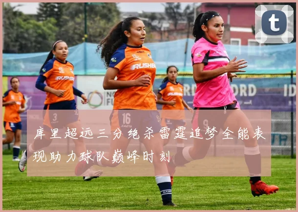 库里超远三分绝杀雷霆追梦全能表现助力球队巅峰时刻