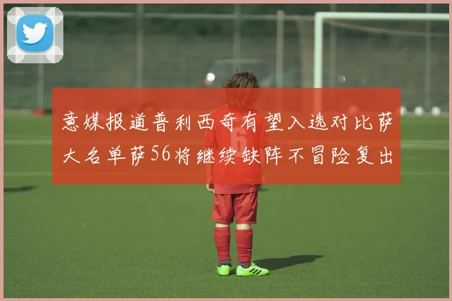 意媒报道普利西奇有望入选对比萨大名单萨56将继续缺阵不冒险复出