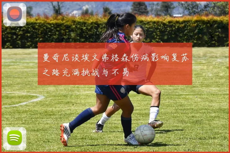 曼奇尼谈埃文弗格森伤病影响复苏之路充满挑战与不易