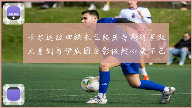 卡尔达拉回顾米兰经历与期待差距大看到与伊瓜因合影依然心痛不已