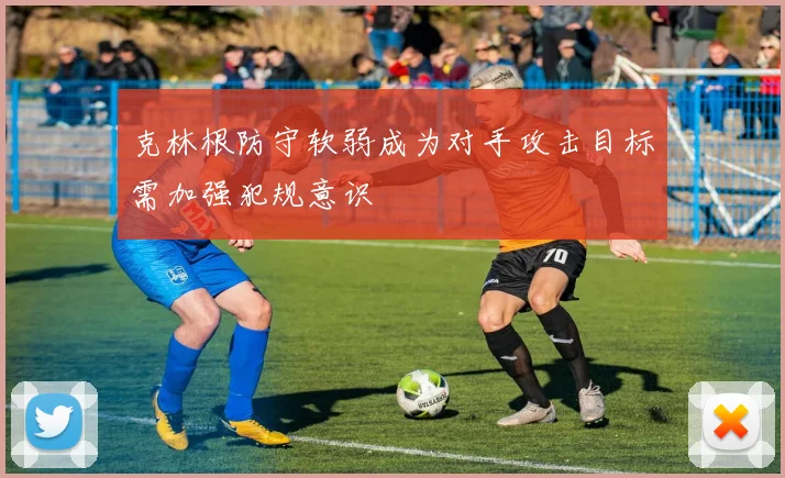 克林根防守软弱成为对手攻击目标需加强犯规意识